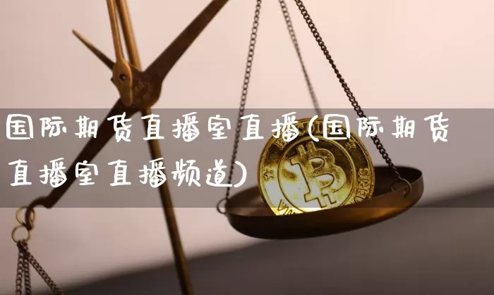 国际期货直播室直播(国际期货直播室直播频道)_https://www.huakunhengjia.com_财经资讯_第1张