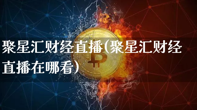 聚星汇财经直播(聚星汇财经直播在哪看)_https://www.huakunhengjia.com_股票资讯_第1张