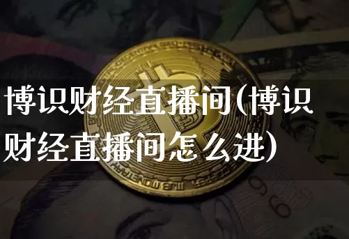 博识财经直播间(博识财经直播间怎么进)_https://www.huakunhengjia.com_股票资讯_第1张