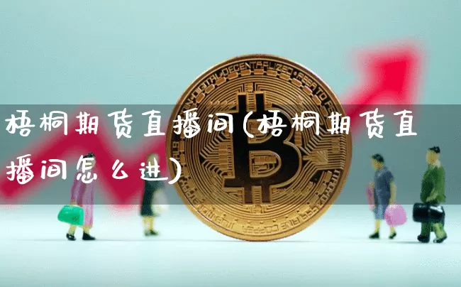 梧桐期货直播间(梧桐期货直播间怎么进)_https://www.huakunhengjia.com_股票资讯_第1张