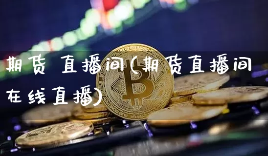 期货 直播间(期货直播间在线直播)_https://www.huakunhengjia.com_期货资讯_第1张