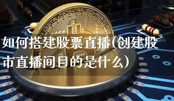 如何搭建股票直播(创建股市直播间目的是什么)_https://www.huakunhengjia.com_期货资讯_第1张