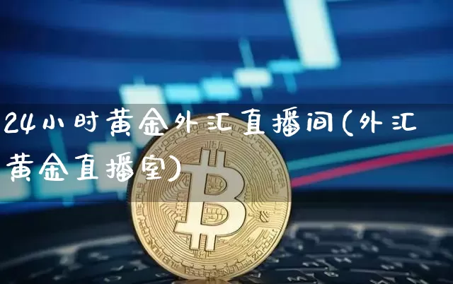24小时黄金外汇直播间(外汇黄金直播室)_https://www.huakunhengjia.com_金融资讯_第1张