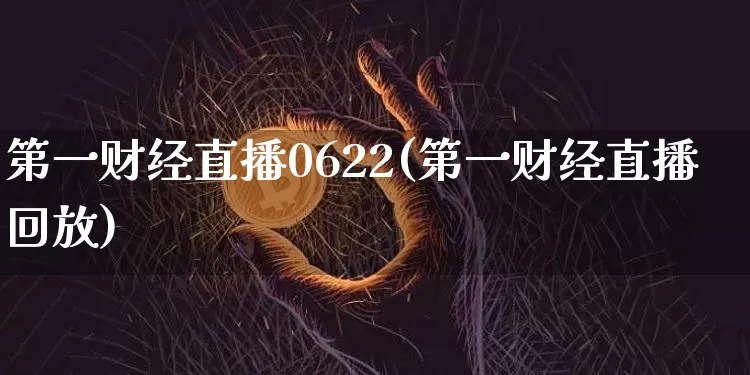 第一财经直播0622(第一财经直播回放)_https://www.huakunhengjia.com_财经资讯_第1张