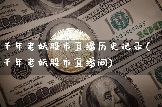 千年老妖股市直播历史记录(千年老妖股市直播间)_https://www.huakunhengjia.com_股票资讯_第1张