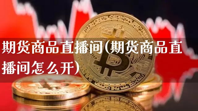 期货商品直播间(期货商品直播间怎么开)_https://www.huakunhengjia.com_金融资讯_第1张