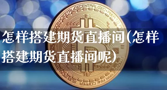 怎样搭建期货直播间(怎样搭建期货直播间呢)_https://www.huakunhengjia.com_期货资讯_第1张
