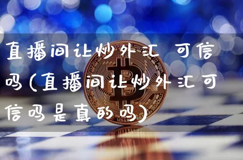 直播间让炒外汇 可信吗(直播间让炒外汇可信吗是真的吗)_https://www.huakunhengjia.com_股票资讯_第1张