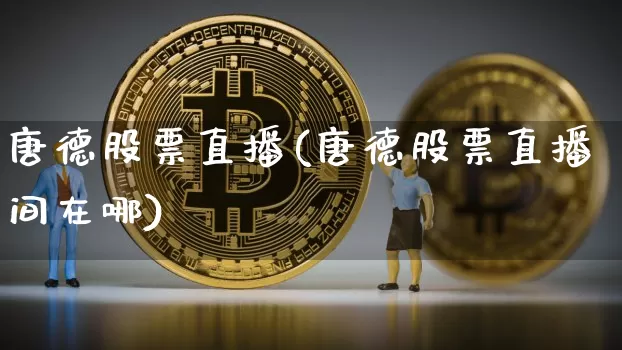 唐德股票直播(唐德股票直播间在哪)_https://www.huakunhengjia.com_期货资讯_第1张