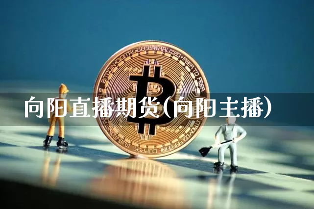 向阳直播期货(向阳主播)_https://www.huakunhengjia.com_股票资讯_第1张