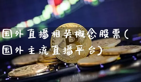 国外直播相关概念股票(国外主流直播平台)_https://www.huakunhengjia.com_期货资讯_第1张