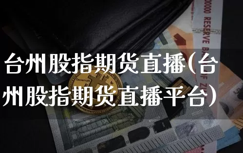 台州股指期货直播(台州股指期货直播平台)_https://www.huakunhengjia.com_股票资讯_第1张