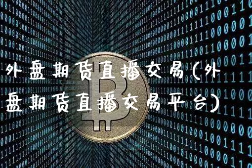 外盘期货直播交易(外盘期货直播交易平台)_https://www.huakunhengjia.com_期货资讯_第1张