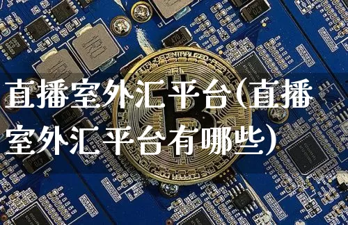 直播室外汇平台(直播室外汇平台有哪些)_https://www.huakunhengjia.com_股票资讯_第1张