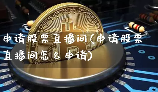 申请股票直播间(申请股票直播间怎么申请)_https://www.huakunhengjia.com_期货资讯_第1张