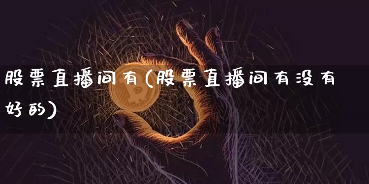 股票直播间有(股票直播间有没有好的)_https://www.huakunhengjia.com_期货资讯_第1张