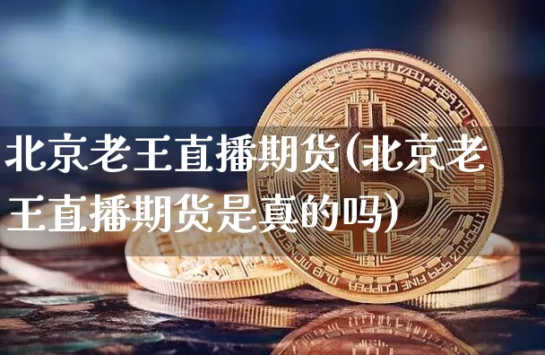 北京老王直播期货(北京老王直播期货是真的吗)_https://www.huakunhengjia.com_期货资讯_第1张