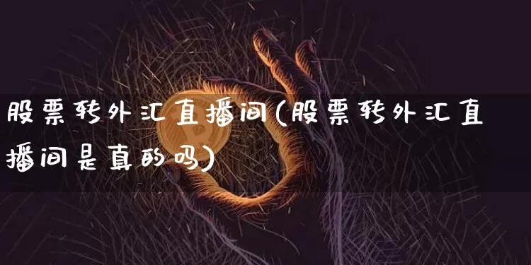 股票转外汇直播间(股票转外汇直播间是真的吗)_https://www.huakunhengjia.com_期货资讯_第1张