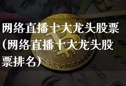 网络直播十大龙头股票(网络直播十大龙头股票排名)_https://www.huakunhengjia.com_财经资讯_第1张