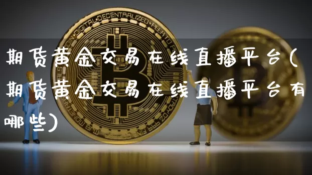 期货黄金交易在线直播平台(期货黄金交易在线直播平台有哪些)_https://www.huakunhengjia.com_期货资讯_第1张