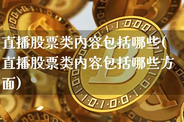 直播股票类内容包括哪些(直播股票类内容包括哪些方面)_https://www.huakunhengjia.com_金融资讯_第1张
