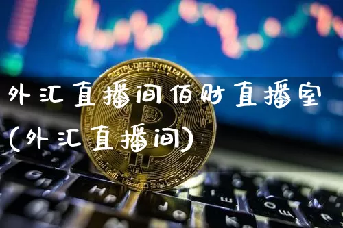 外汇直播间佰财直播室(外汇直播间)_https://www.huakunhengjia.com_股票资讯_第1张