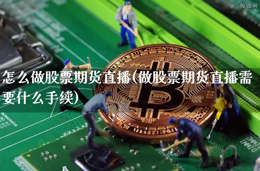 怎么做股票期货直播(做股票期货直播需要什么手续)_https://www.huakunhengjia.com_期货资讯_第1张