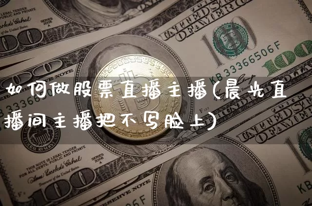 如何做股票直播主播(晨光直播间主播把不写脸上)_https://www.huakunhengjia.com_期货资讯_第1张