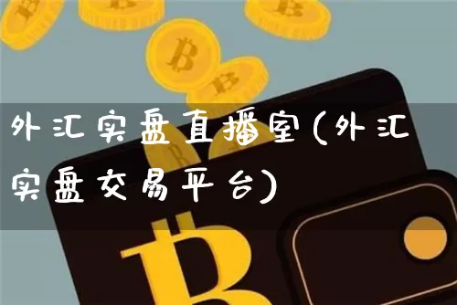 外汇实盘直播室(外汇实盘交易平台)_https://www.huakunhengjia.com_期货资讯_第1张