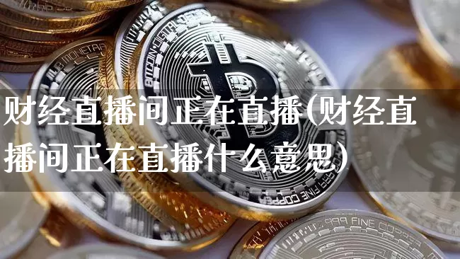 财经直播间正在直播(财经直播间正在直播什么意思)_https://www.huakunhengjia.com_股票资讯_第1张