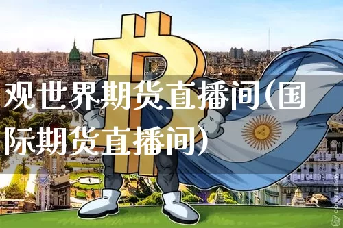 观世界期货直播间(国际期货直播间)_https://www.huakunhengjia.com_财经资讯_第1张