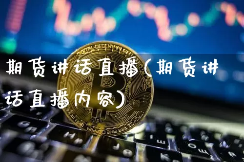 期货讲话直播(期货讲话直播内容)_https://www.huakunhengjia.com_股票资讯_第1张