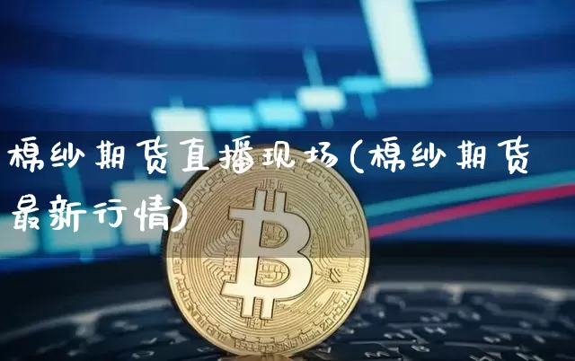 棉纱期货直播现场(棉纱期货最新行情)_https://www.huakunhengjia.com_期货资讯_第1张