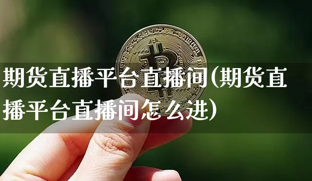 期货直播平台直播间(期货直播平台直播间怎么进)_https://www.huakunhengjia.com_股票资讯_第1张