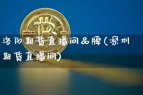 洛阳期货直播间品牌(深圳期货直播间)_https://www.huakunhengjia.com_期货资讯_第1张