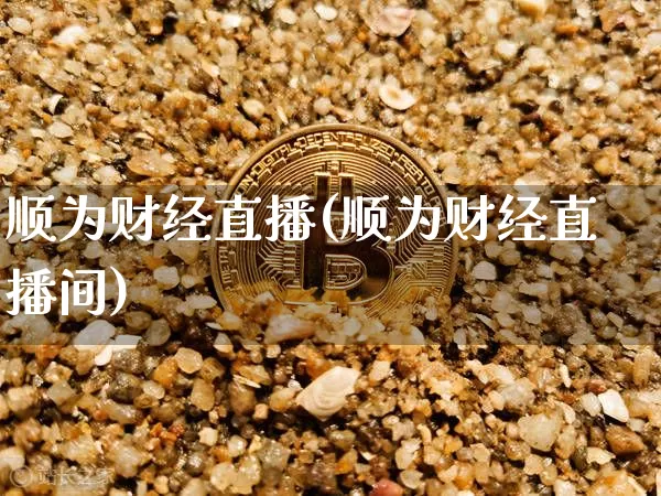 顺为财经直播(顺为财经直播间)_https://www.huakunhengjia.com_财经资讯_第1张