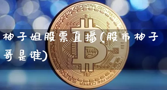 柚子姐股票直播(股市柚子哥是谁)_https://www.huakunhengjia.com_股票资讯_第1张