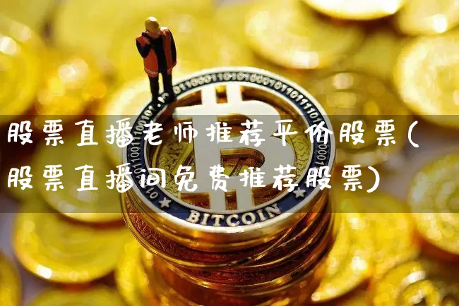 股票直播老师推荐平价股票(股票直播间免费推荐股票)_https://www.huakunhengjia.com_股票资讯_第1张