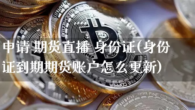 申请 期货直播 身份证(身份证到期期货账户怎么更新)_https://www.huakunhengjia.com_期货资讯_第1张