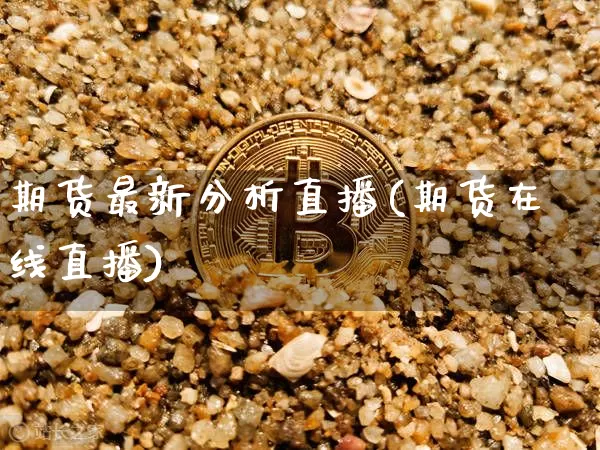 期货最新分析直播(期货在线直播)_https://www.huakunhengjia.com_股票资讯_第1张