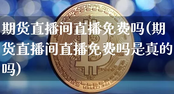 期货直播间直播免费吗(期货直播间直播免费吗是真的吗)_https://www.huakunhengjia.com_股票资讯_第1张