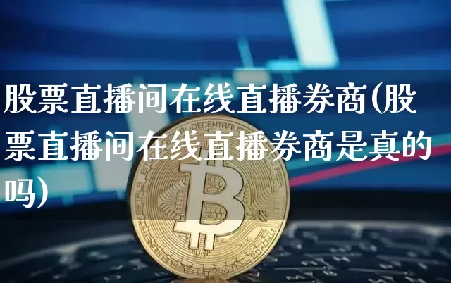 股票直播间在线直播券商(股票直播间在线直播券商是真的吗)_https://www.huakunhengjia.com_期货资讯_第1张