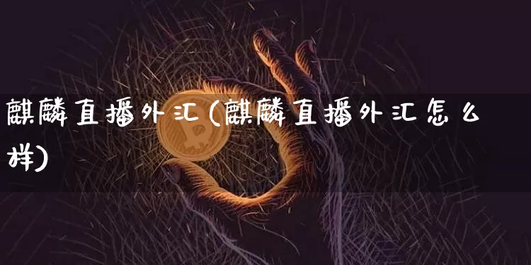 麒麟直播外汇(麒麟直播外汇怎么样)_https://www.huakunhengjia.com_金融资讯_第1张