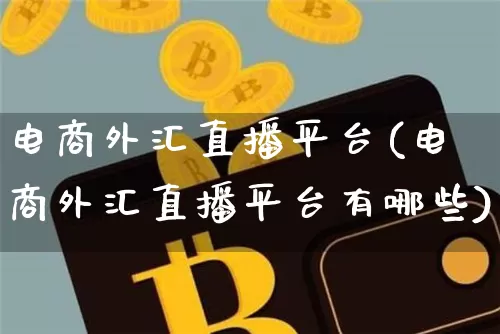 电商外汇直播平台(电商外汇直播平台有哪些)_https://www.huakunhengjia.com_股票资讯_第1张