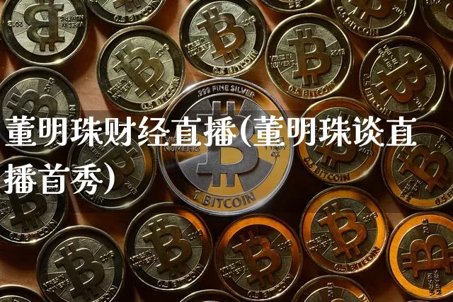 董明珠财经直播(董明珠谈直播首秀)_https://www.huakunhengjia.com_股票资讯_第1张