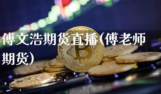 傅文浩期货直播(傅老师期货)_https://www.huakunhengjia.com_股票资讯_第1张