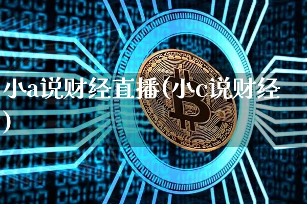 小a说财经直播(小c说财经)_https://www.huakunhengjia.com_财经资讯_第1张