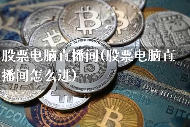 股票电脑直播间(股票电脑直播间怎么进)_https://www.huakunhengjia.com_期货资讯_第1张