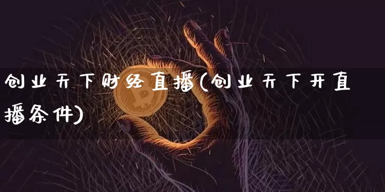 创业天下财经直播(创业天下开直播条件)_https://www.huakunhengjia.com_期货资讯_第1张