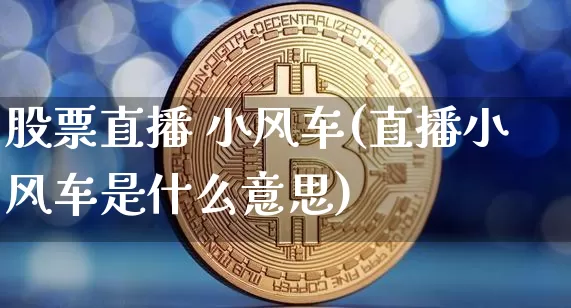 股票直播 小风车(直播小风车是什么意思)_https://www.huakunhengjia.com_股票资讯_第1张